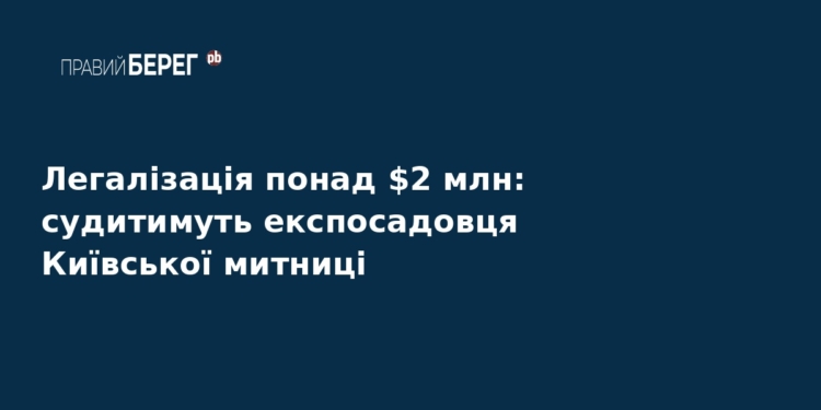 Експосадовця Київської митниці судитимуть за відмивання $2 млн