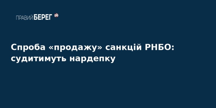 Нардепку судитимуть за спробу продажу санкцій РНБО