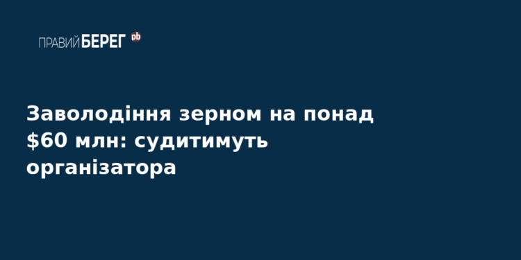 Заволодіння зерном на $60 млн: судитимуть організатора